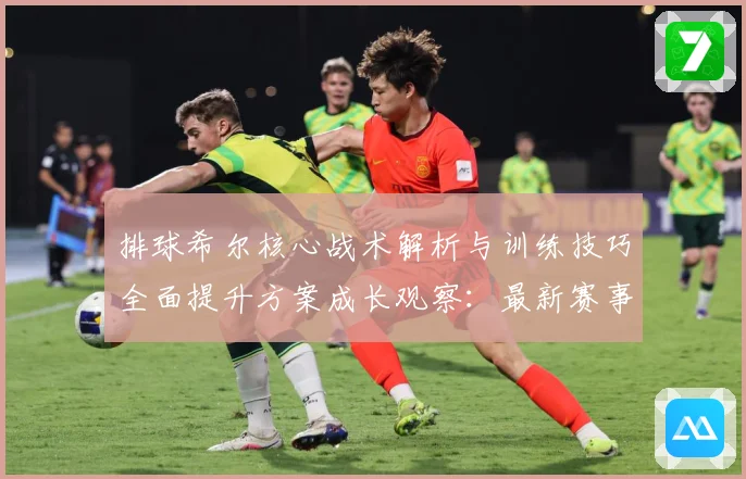 排球希尔核心战术解析与训练技巧全面提升方案成长观察：最新赛事动态与深度分析