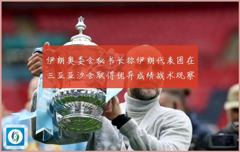 伊朗奥委会秘书长称伊朗代表团在三亚亚沙会取得优异成绩战术观察：最新赛事动态与深度分析