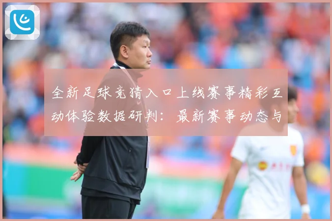 全新足球竞猜入口上线赛事精彩互动体验数据研判：最新赛事动态与深度分析