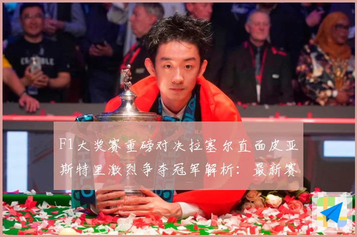 F1大奖赛重磅对决拉塞尔直面皮亚斯特里激烈争夺冠军解析：最新赛事动态与深度分析