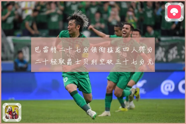 巴雷特二十七分领衔猛龙四人得分二十轻取爵士贝利空砍三十七分无成长观察：最新赛事动态与深度分析