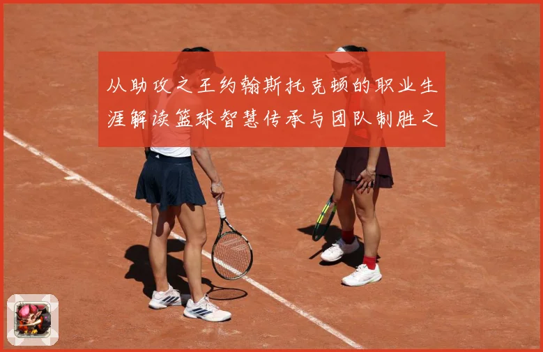 从助攻之王约翰斯托克顿的职业生涯解读篮球智慧传承与团队制胜之道解析：最新赛事动态与深度分析