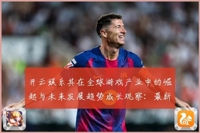 开云娱乐其在全球游戏产业中的崛起与未来发展趋势成长观察：最新赛事动态与深度分析