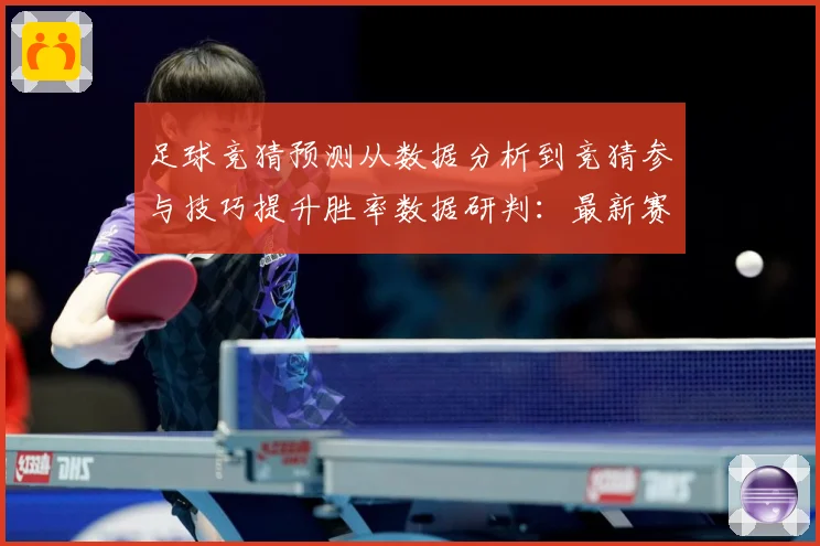 足球竞猜预测从数据分析到竞猜参与技巧提升胜率数据研判：最新赛事动态与深度分析
