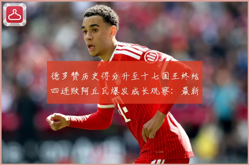 德罗赞历史得分升至十七国王终结四连败阿丘瓦爆发成长观察：最新赛事动态与深度分析