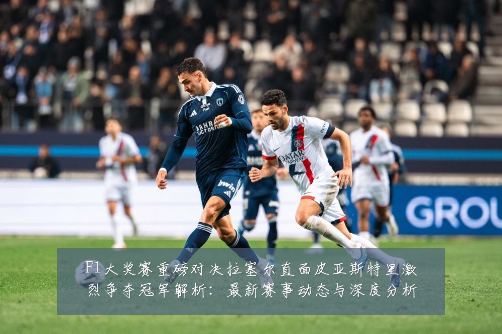 F1大奖赛重磅对决拉塞尔直面皮亚斯特里激烈争夺冠军解析：最新赛事动态与深度分析