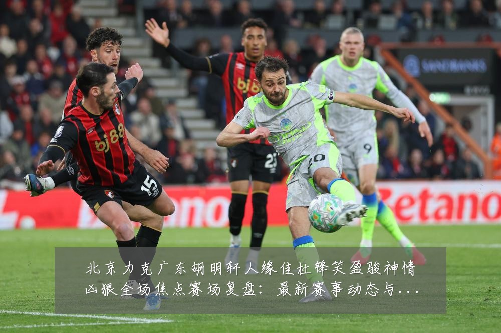 北京力克广东胡明轩人缘佳杜锋笑盈骏神情凶狠全场焦点赛场复盘:最新赛事动态与深度分析