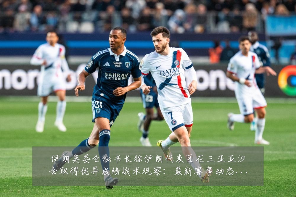 伊朗奥委会秘书长称伊朗代表团在三亚亚沙会取得优异成绩战术观察:最新赛事动态与深度分析