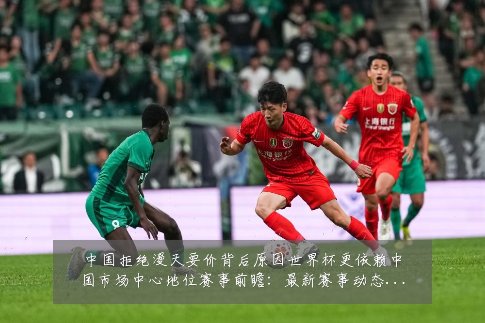 中国拒绝漫天要价背后原因世界杯更依赖中国市场中心地位赛事前瞻：最新赛事动态与深度分析