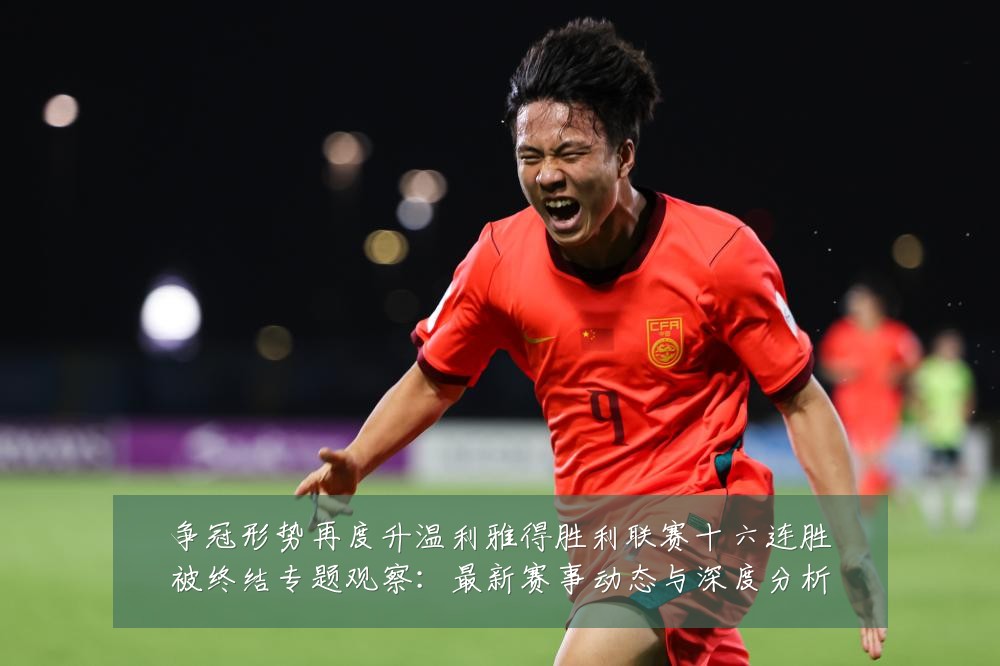 争冠形势再度升温利雅得胜利联赛十六连胜被终结专题观察:最新赛事动态与深度分析