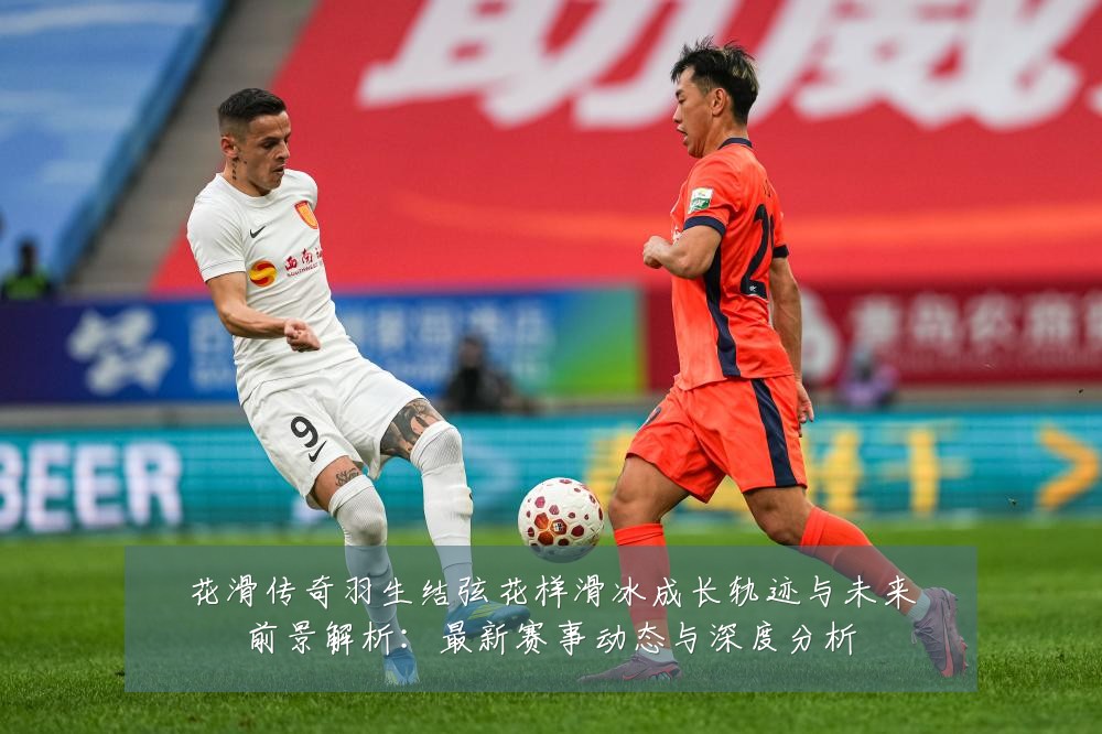 花滑传奇羽生结弦花样滑冰成长轨迹与未来前景解析：最新赛事动态与深度分析