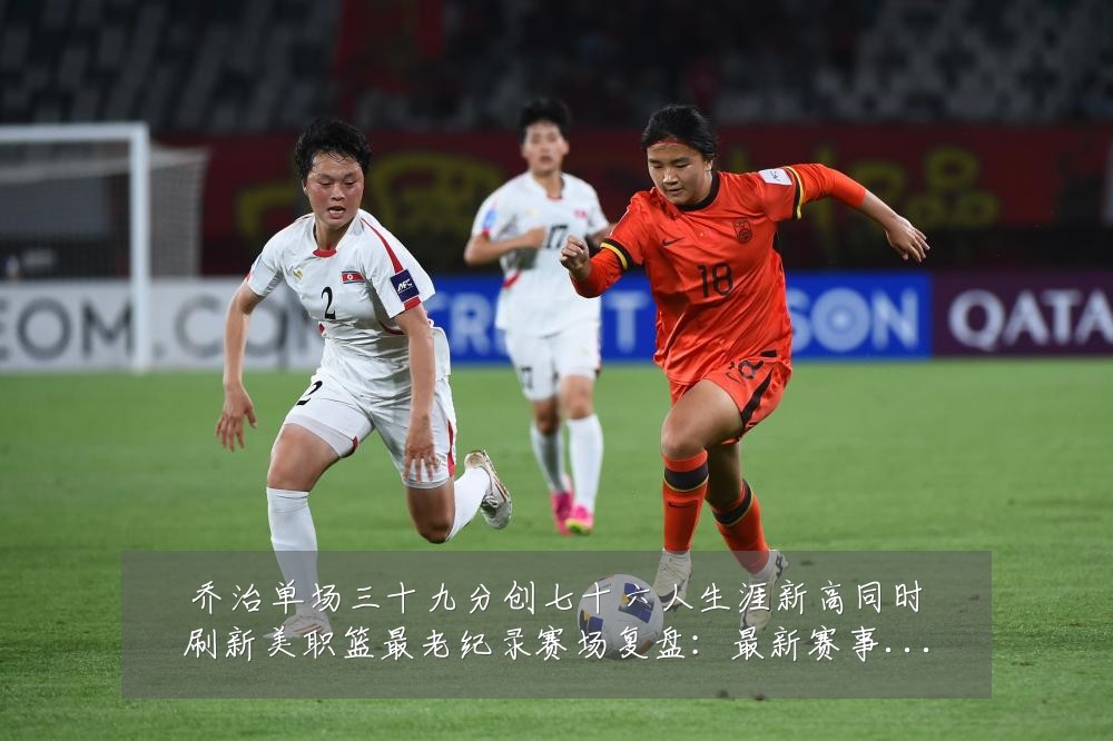 乔治单场三十九分创七十六人生涯新高同时刷新美职篮最老纪录赛场复盘:最新赛事动态与深度分析